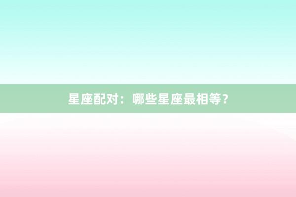 星座配对：哪些星座最相等？