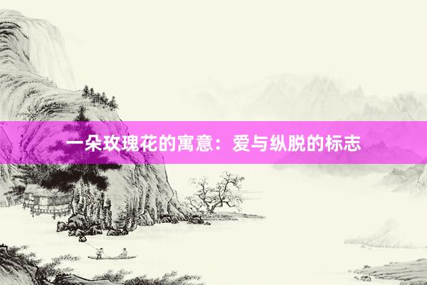 一朵玫瑰花的寓意：爱与纵脱的标志