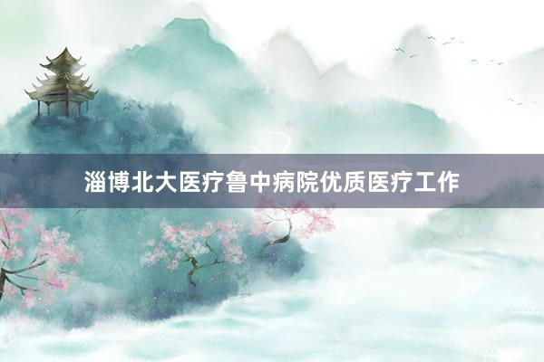 淄博北大医疗鲁中病院优质医疗工作