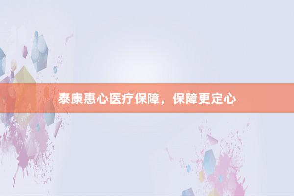 泰康惠心医疗保障，保障更定心