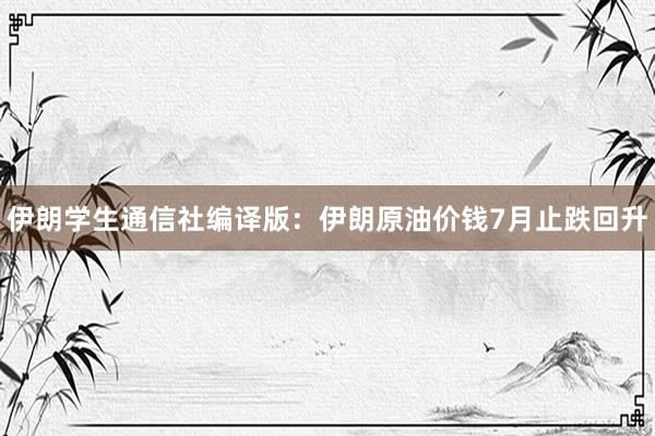 伊朗学生通信社编译版：伊朗原油价钱7月止跌回升
