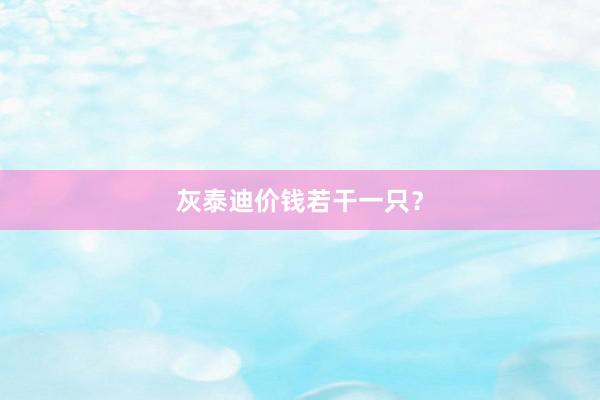 灰泰迪价钱若干一只？